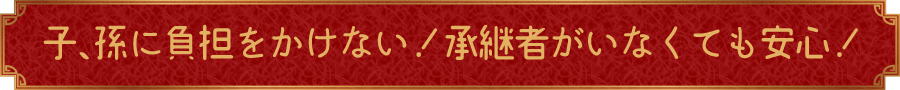 子、孫に負担をかけない!承継者がいなくても安心!