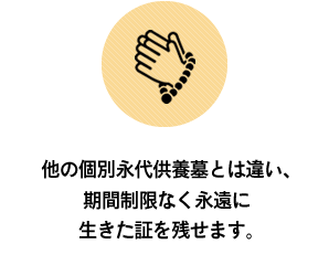 他の個別永代供養墓とは違い、期間制限なく永遠に生きた証を残せます。